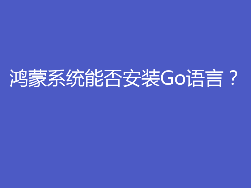 鸿蒙系统能否安装Go语言？