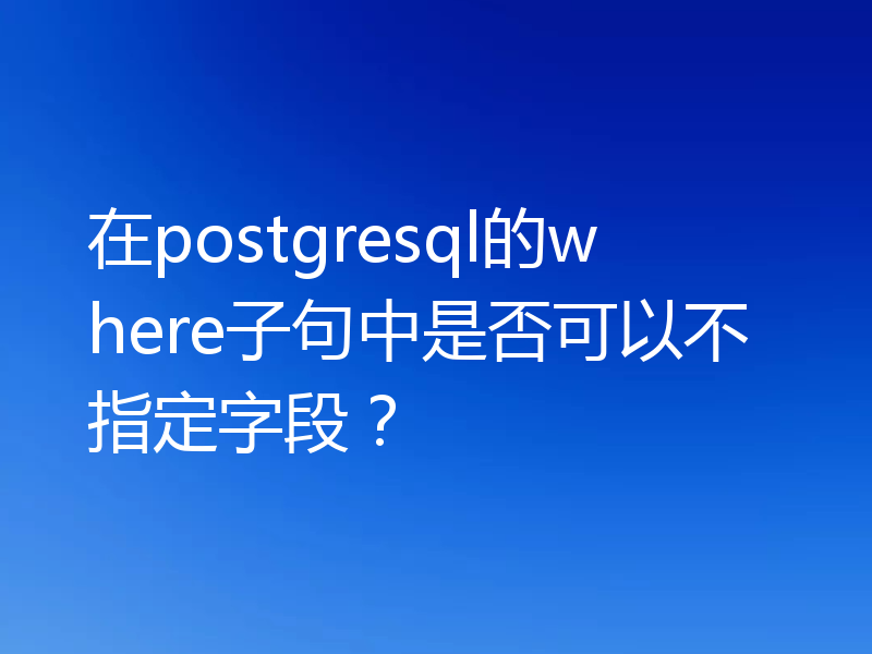 在postgresql的where子句中是否可以不指定字段？