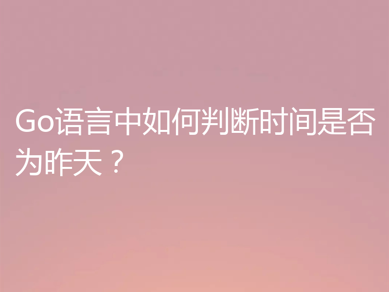 Go语言中如何判断时间是否为昨天？