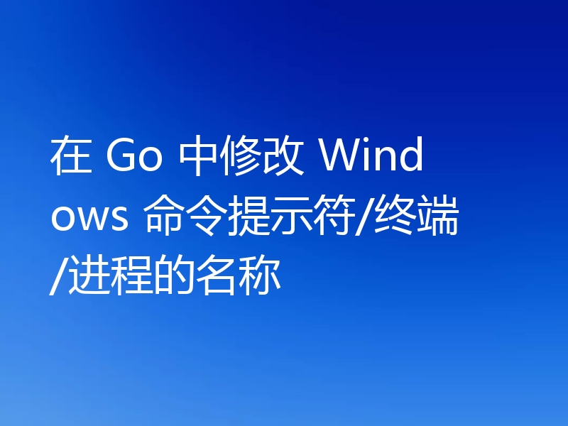 在 Go 中修改 Windows 命令提示符/终端/进程的名称