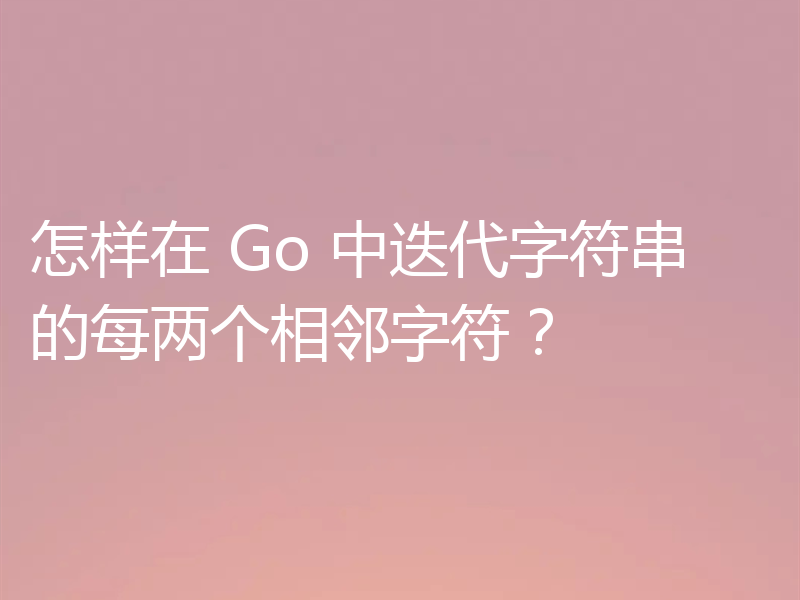 怎样在 Go 中迭代字符串的每两个相邻字符？