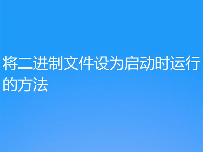 将二进制文件设为启动时运行的方法