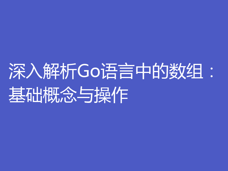 深入解析Go语言中的数组：基础概念与操作
