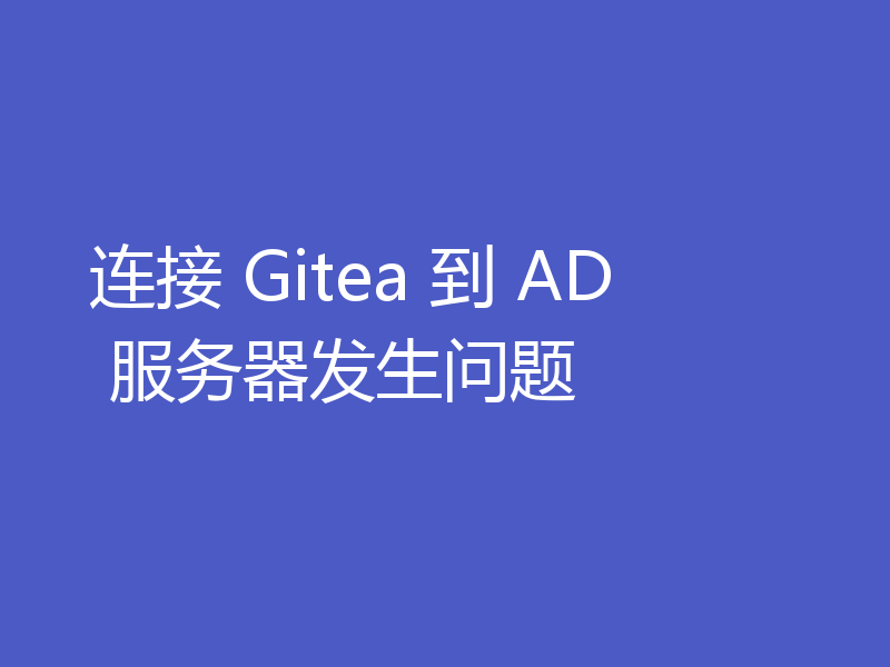 连接 Gitea 到 AD 服务器发生问题