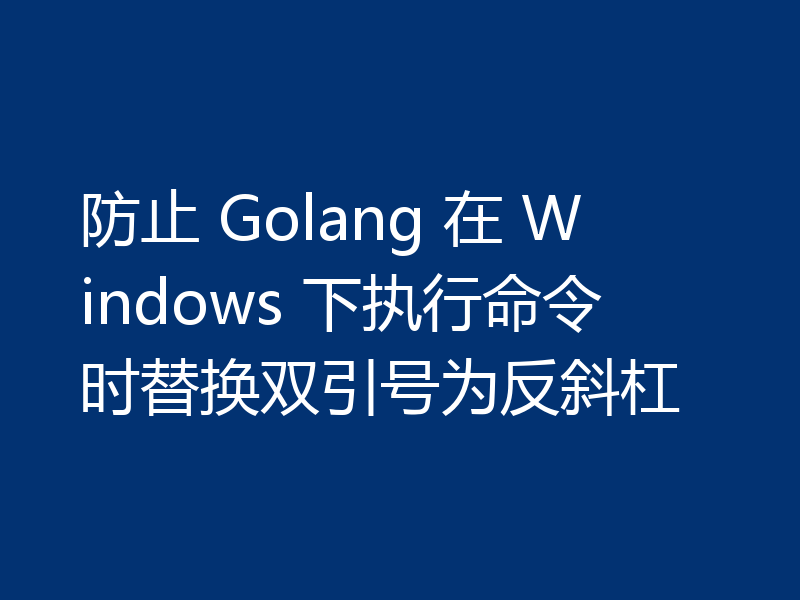 防止 Golang 在 Windows 下执行命令时替换双引号为反斜杠