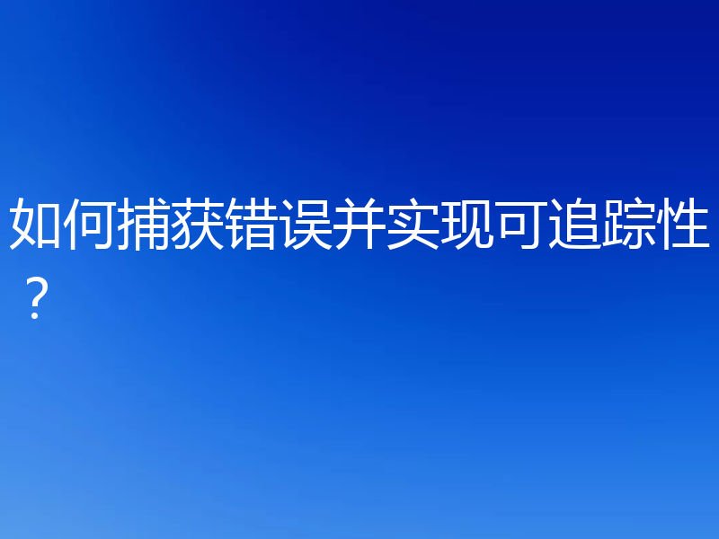 如何捕获错误并实现可追踪性？