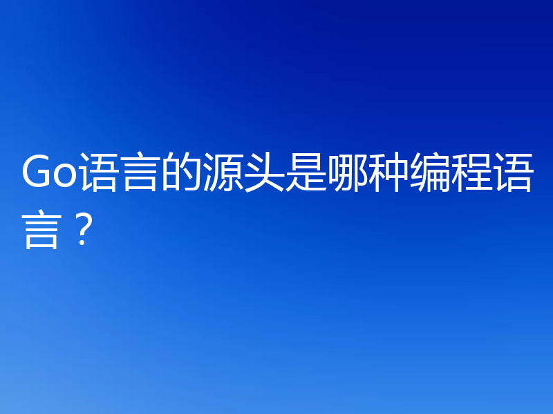 Go语言的源头是哪种编程语言？