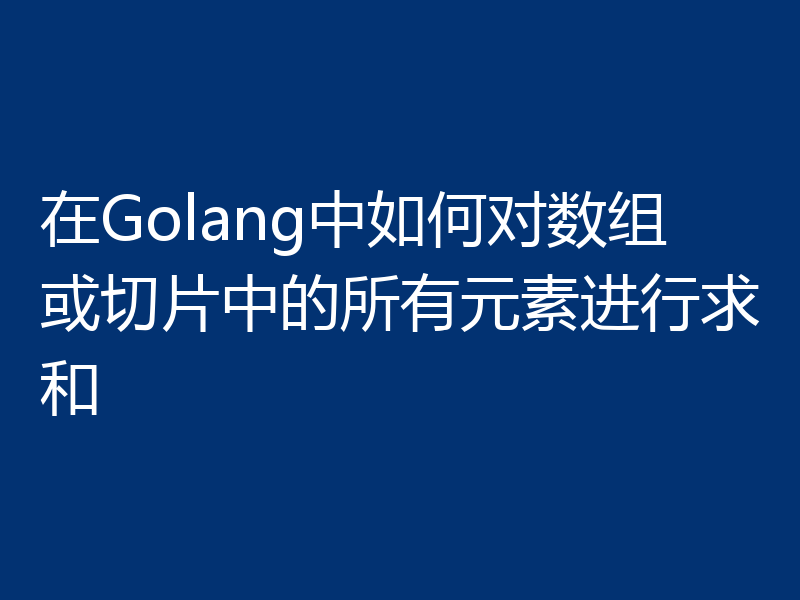 在Golang中如何对数组或切片中的所有元素进行求和
