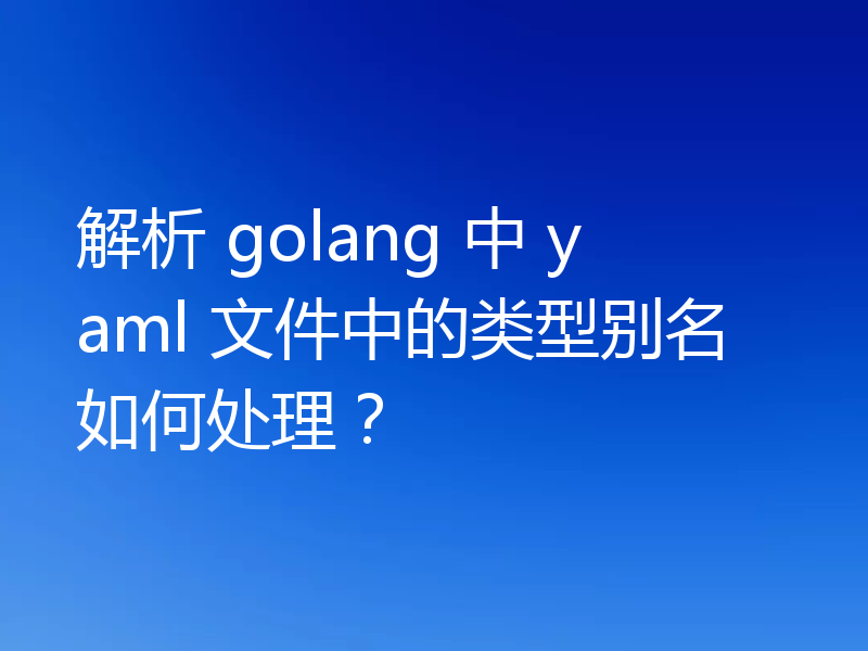 解析 golang 中 yaml 文件中的类型别名如何处理？