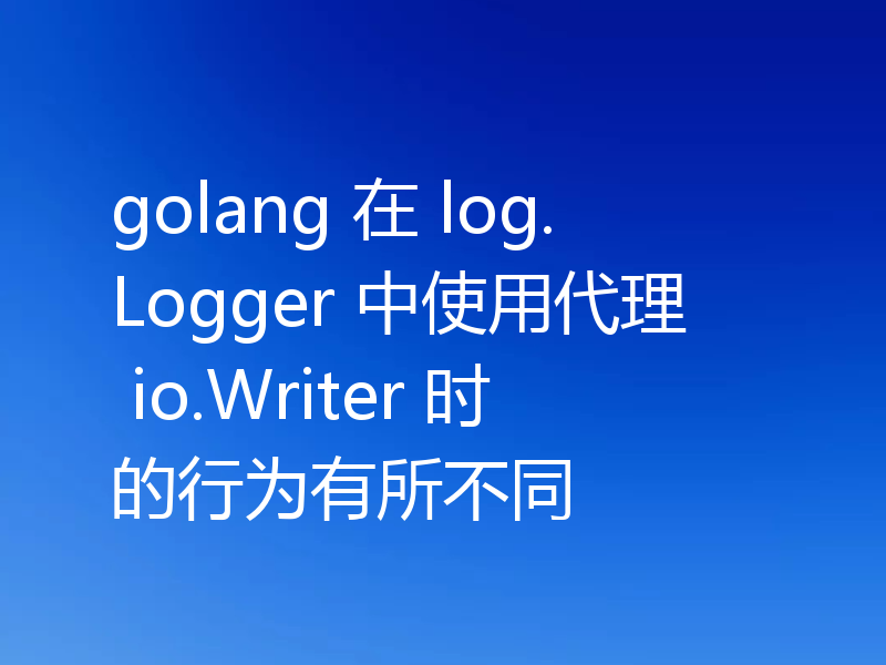 golang 在 log.Logger 中使用代理 io.Writer 时的行为有所不同