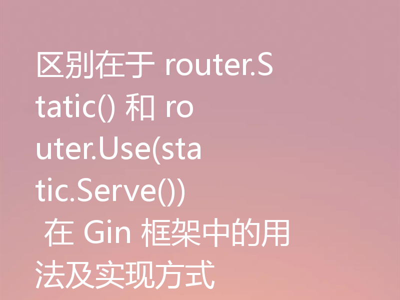 区别在于 router.Static() 和 router.Use(static.Serve()) 在 Gin 框架中的用法及实现方式