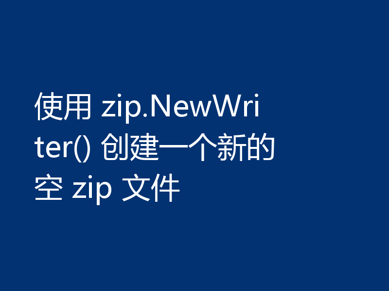 使用 zip.NewWriter() 创建一个新的空 zip 文件
