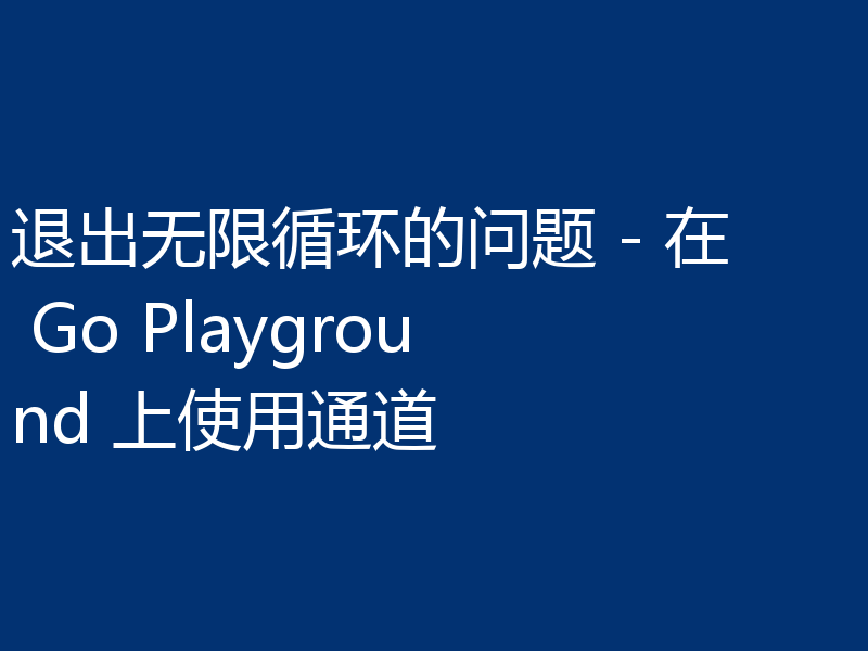 退出无限循环的问题 - 在 Go Playground 上使用通道