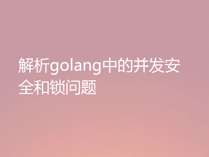 解析golang中的并发安全和锁问题