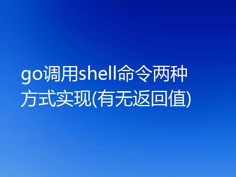 go调用shell命令两种方式实现(有无返回值)