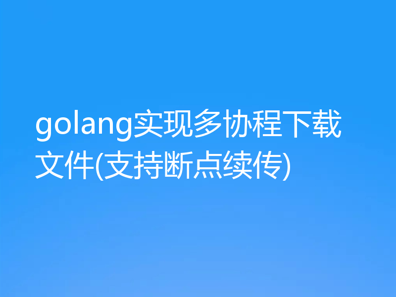 golang实现多协程下载文件(支持断点续传)