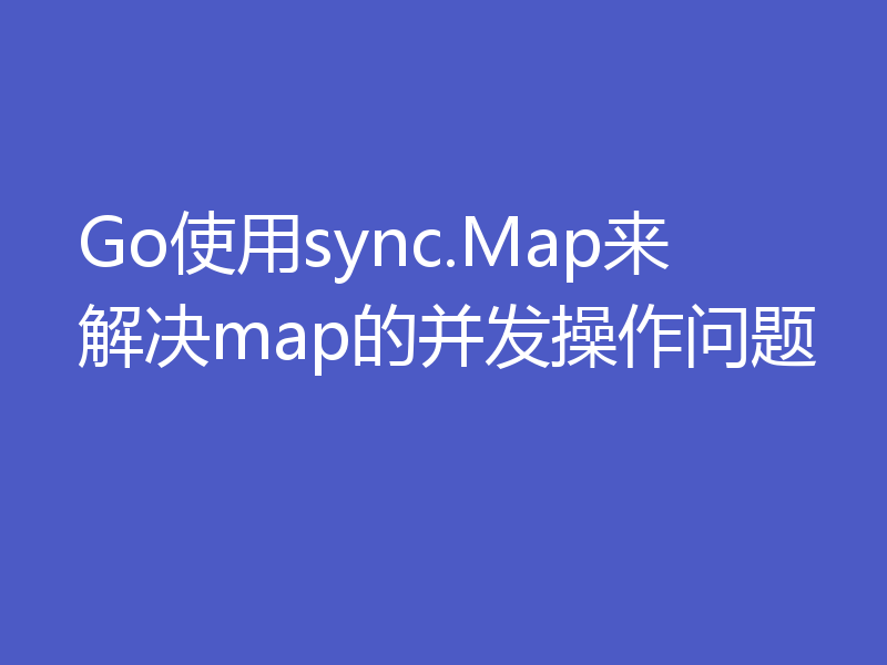 Go使用sync.Map来解决map的并发操作问题