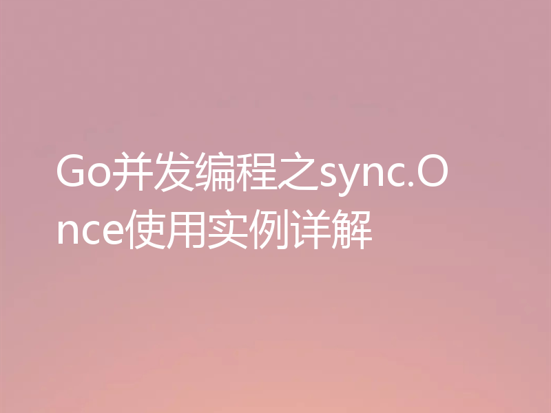 Go并发编程之sync.Once使用实例详解