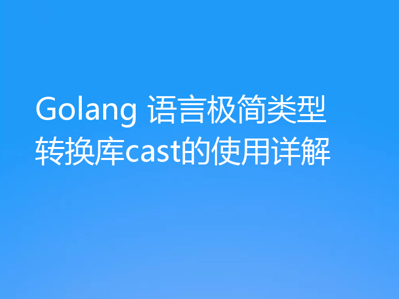 Golang 语言极简类型转换库cast的使用详解