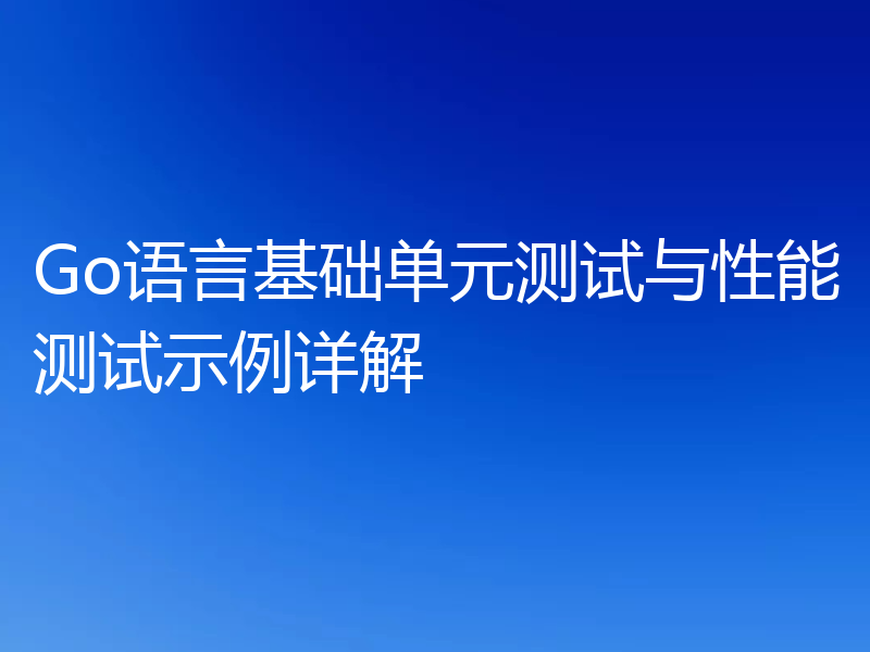 Go语言基础单元测试与性能测试示例详解