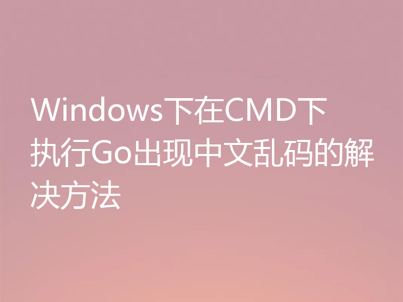 Windows下在CMD下执行Go出现中文乱码的解决方法