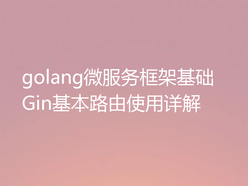 golang微服务框架基础Gin基本路由使用详解