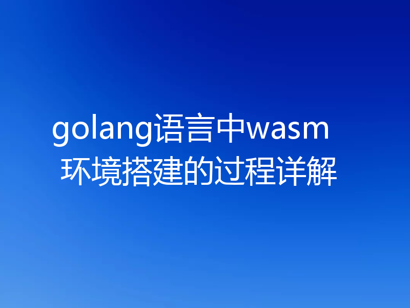 golang语言中wasm 环境搭建的过程详解