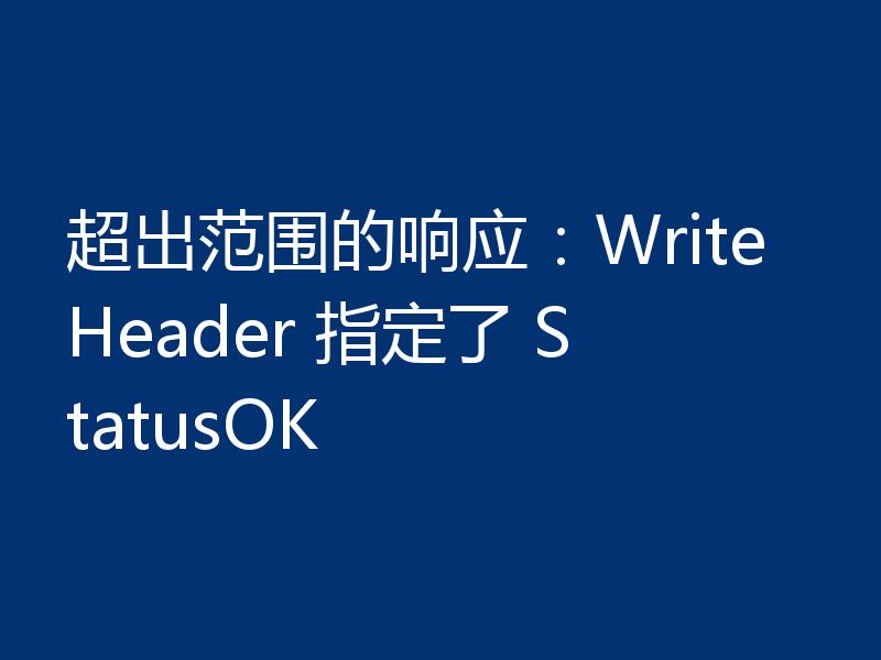 超出范围的响应：WriteHeader 指定了 StatusOK