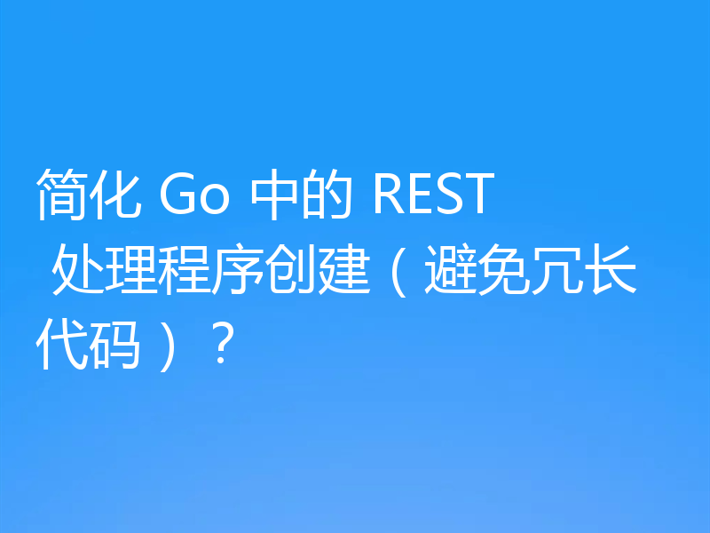 简化 Go 中的 REST 处理程序创建（避免冗长代码）？