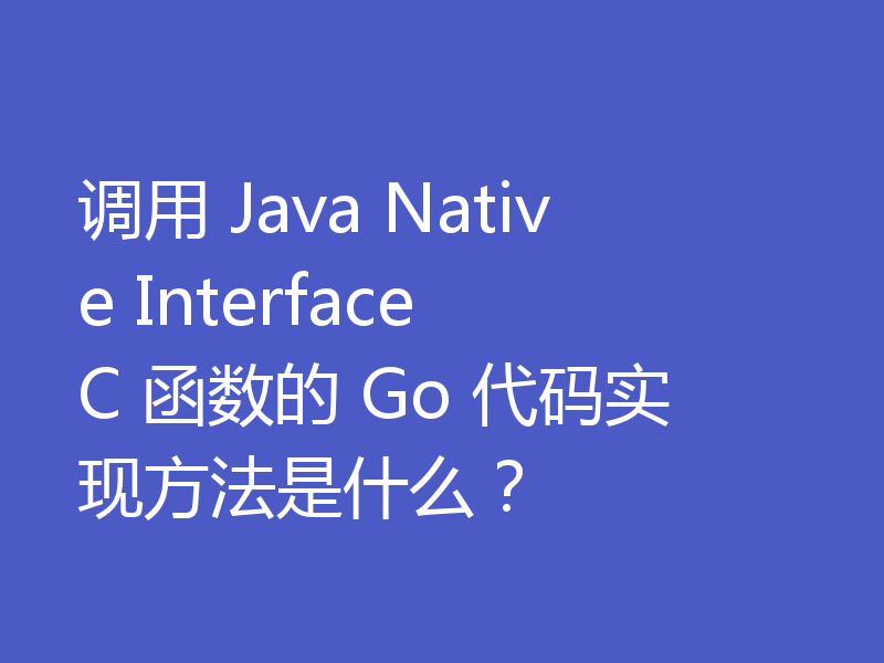 调用 Java Native Interface C 函数的 Go 代码实现方法是什么？