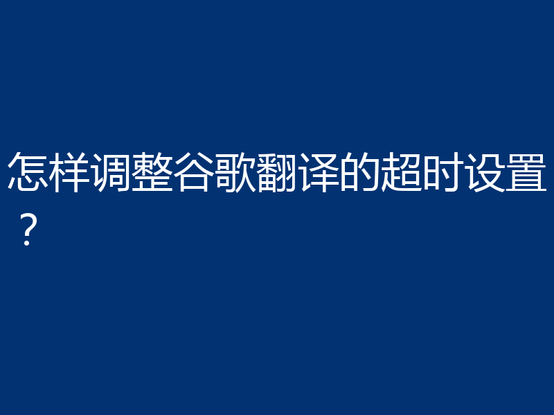 怎样调整谷歌翻译的超时设置？