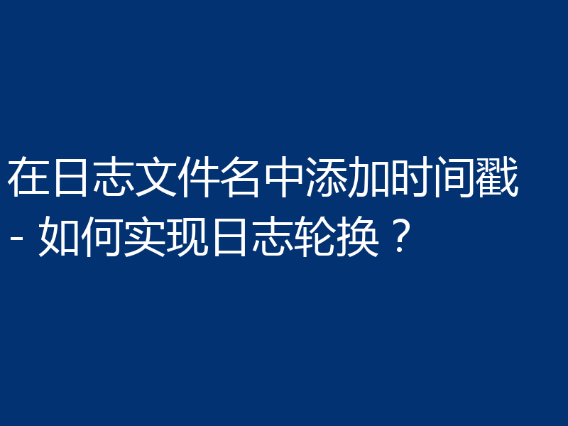 在日志文件名中添加时间戳 - 如何实现日志轮换？