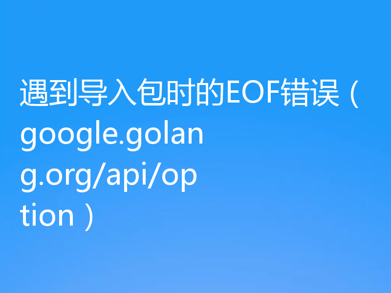 遇到导入包时的EOF错误（google.golang.org/api/option）
