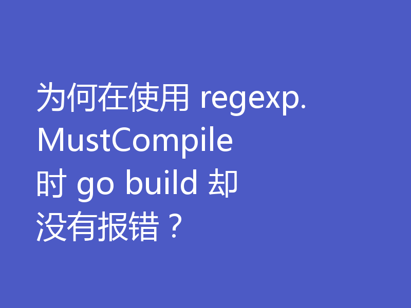 为何在使用 regexp.MustCompile 时 go build 却没有报错？
