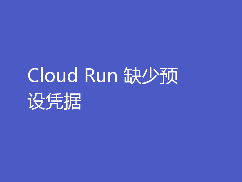 Cloud Run 缺少预设凭据