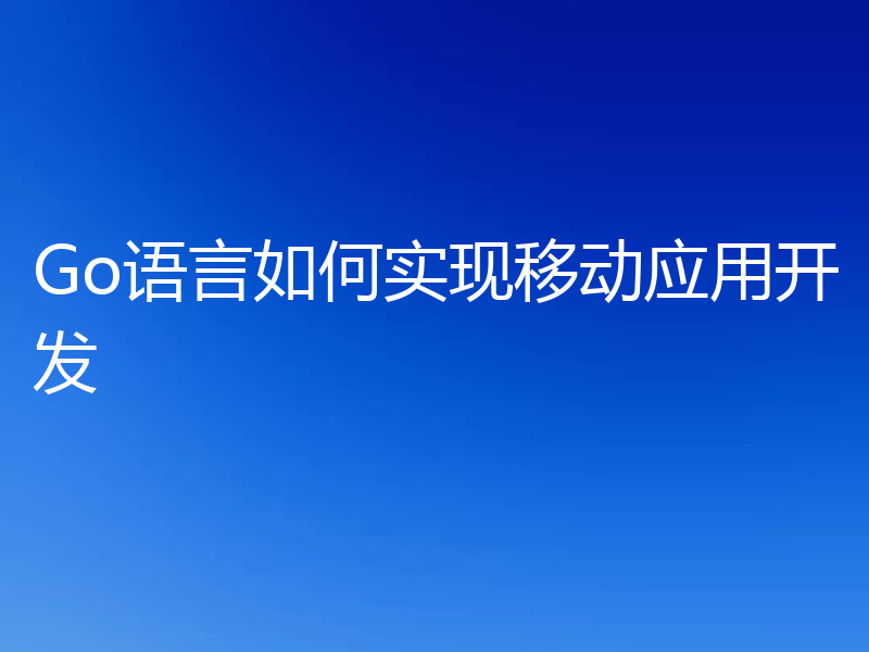 Go语言如何实现移动应用开发