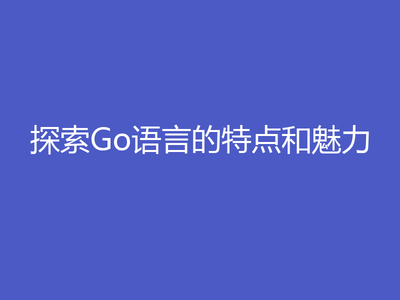 探索Go语言的特点和魅力