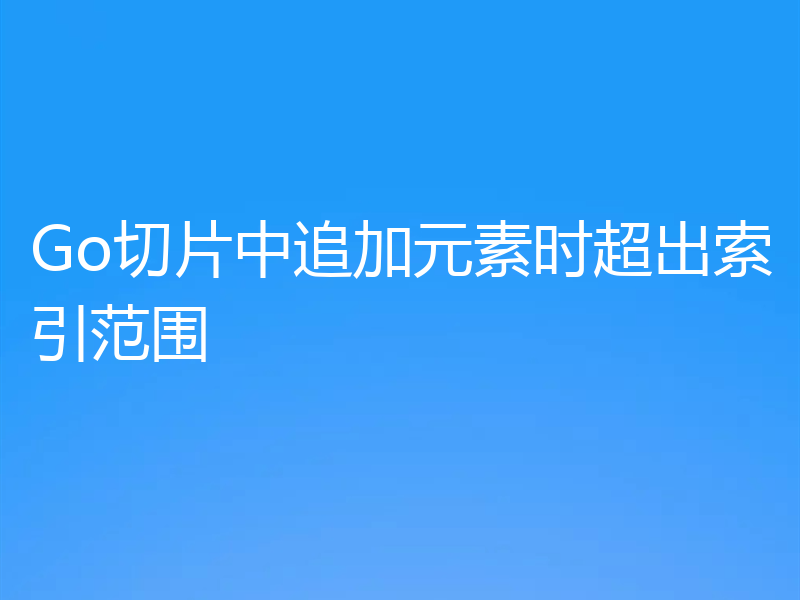 Go切片中追加元素时超出索引范围