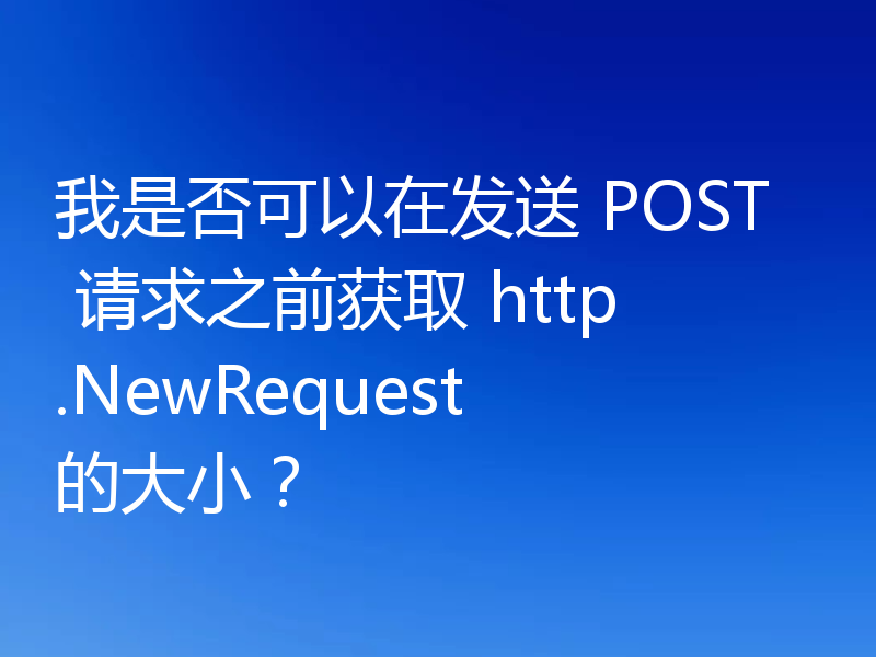 我是否可以在发送 POST 请求之前获取 http.NewRequest 的大小？