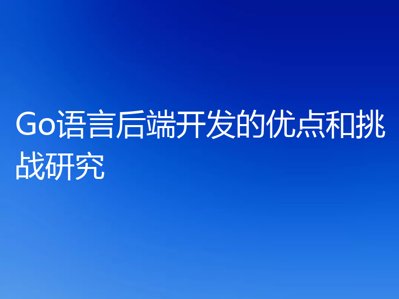 Go语言后端开发的优点和挑战研究