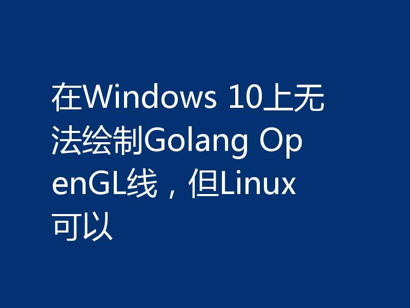 在Windows 10上无法绘制Golang OpenGL线，但Linux可以