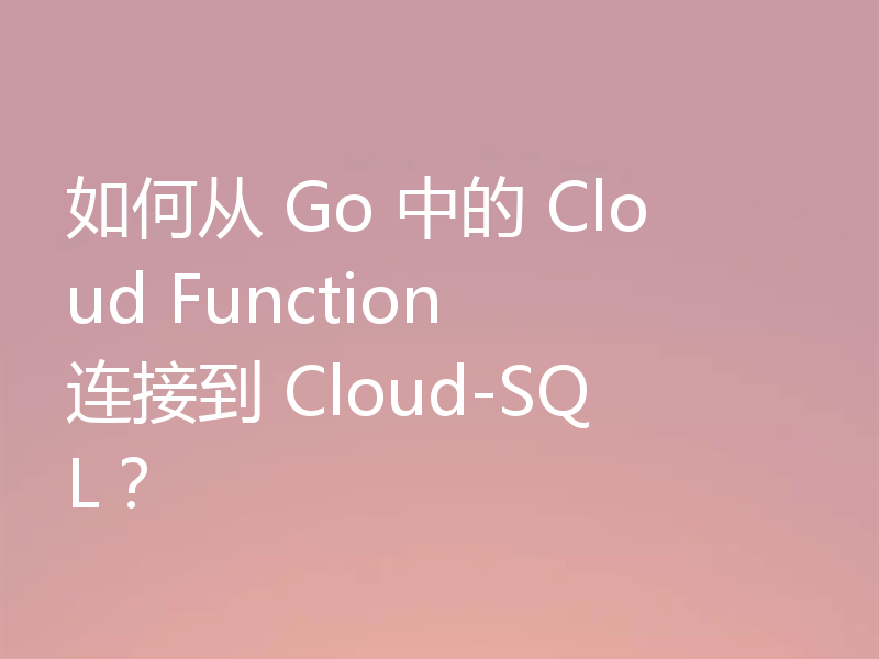 如何从 Go 中的 Cloud Function 连接到 Cloud-SQL？