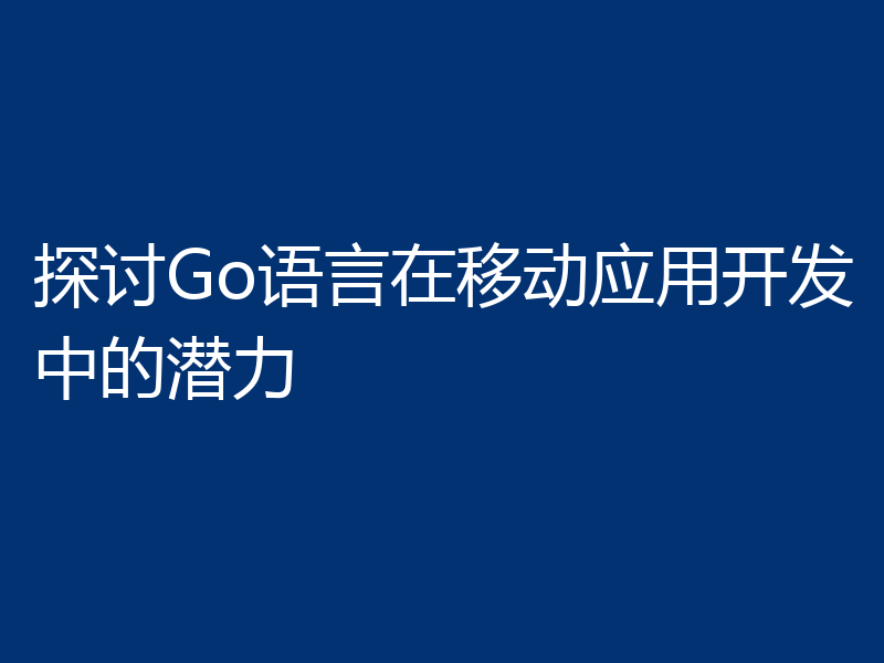 探讨Go语言在移动应用开发中的潜力