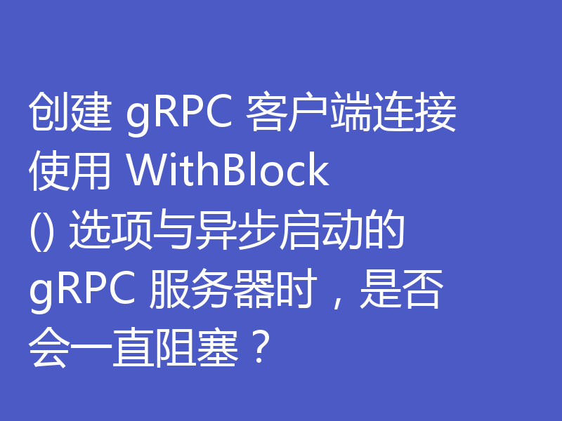 创建 gRPC 客户端连接使用 WithBlock() 选项与异步启动的 gRPC 服务器时，是否会一直阻塞？