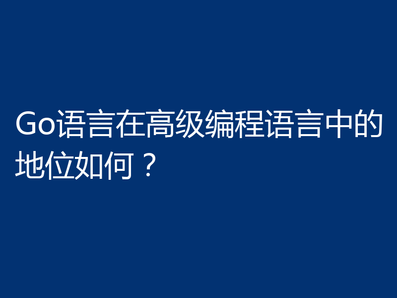 Go语言在高级编程语言中的地位如何？