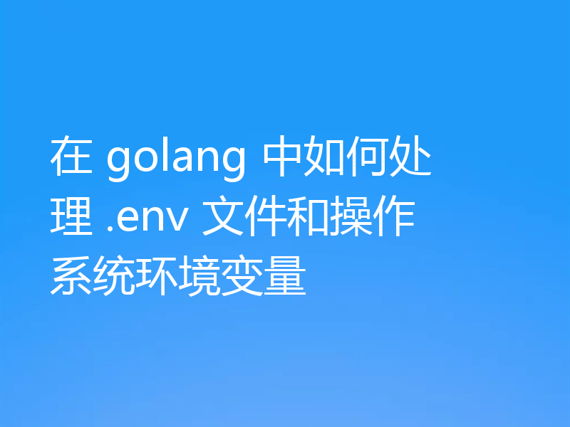 在 golang 中如何处理 .env 文件和操作系统环境变量