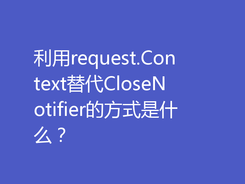 利用request.Context替代CloseNotifier的方式是什么？