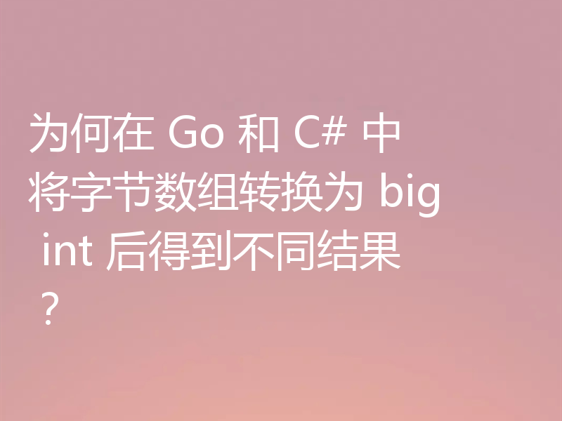 为何在 Go 和 C# 中将字节数组转换为 big int 后得到不同结果？