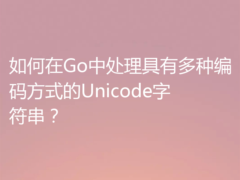 如何在Go中处理具有多种编码方式的Unicode字符串？