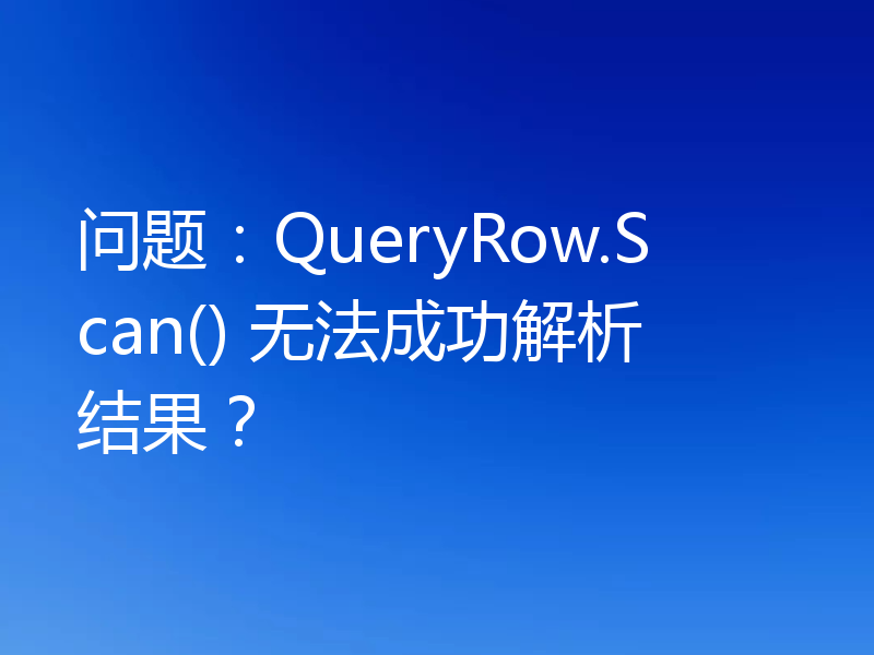 问题：QueryRow.Scan() 无法成功解析结果？